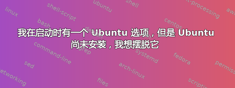 我在启动时有一个 Ubuntu 选项，但是 Ubuntu 尚未安装，我想摆脱它 