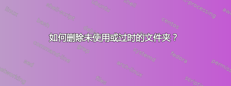 如何删除未使用或过时的文件夹？