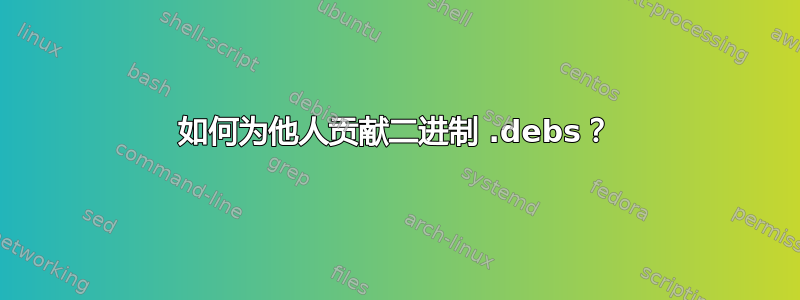 如何为他人贡献二进制 .debs？