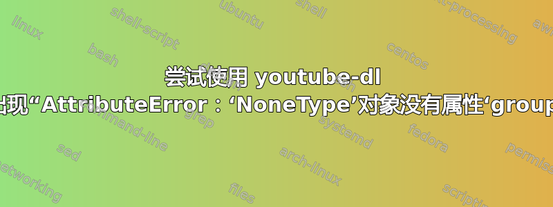 尝试使用 youtube-dl 时出现“AttributeError：‘NoneType’对象没有属性‘group’”