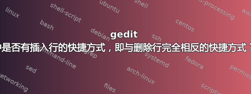 gedit 中是否有插入行的快捷方式，即与删除行完全相反的快捷方式？