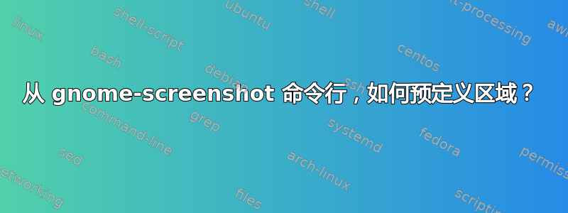 从 gnome-screenshot 命令行，如何预定义区域？