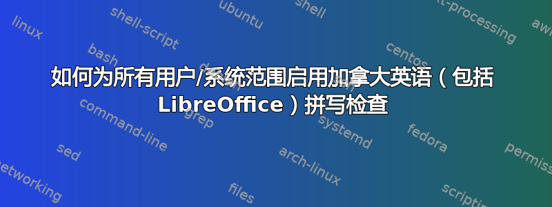 如何为所有用户/系统范围启用加拿大英语（包括 LibreOffice）拼写检查