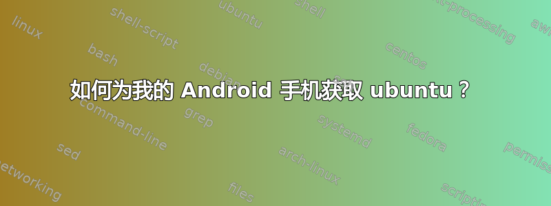 如何为我的 Android 手机获取 ubuntu？