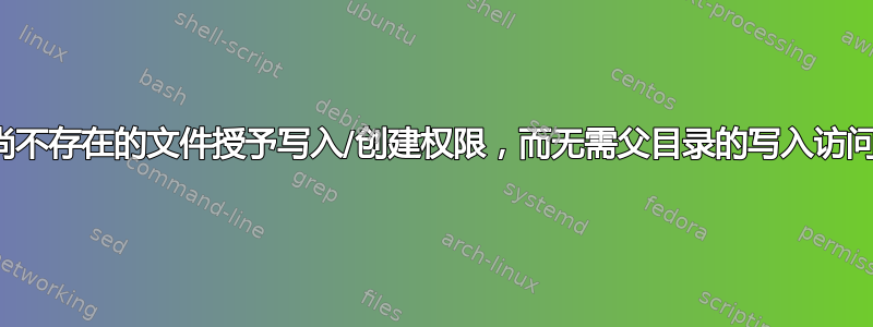 如何向尚不存在的文件授予写入/创建权限，而无需父目录的写入访问权限？