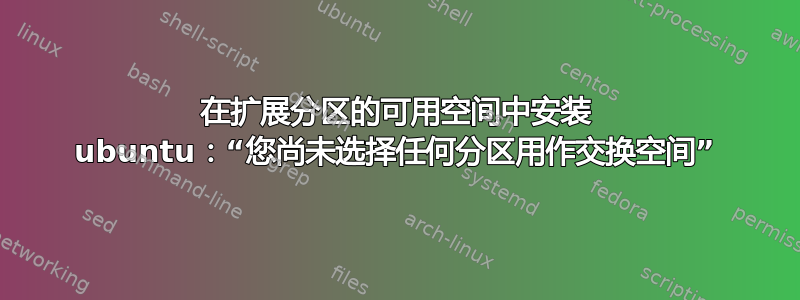 在扩展分区的可用空间中安装 ubuntu：“您尚未选择任何分区用作交换空间”