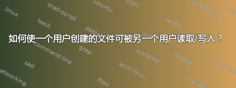 如何使一个用户创建的文件可被另一个用户读取/写入？