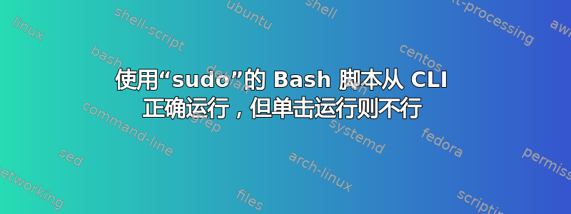 使用“sudo”的 Bash 脚本从 CLI 正确运行，但单击运行则不行