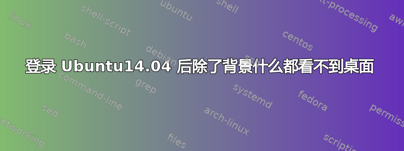 登录 Ubuntu14.04 后除了背景什么都看不到桌面