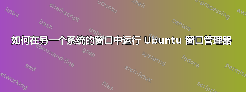 如何在另一个系统的窗口中运行 Ubuntu 窗口管理器