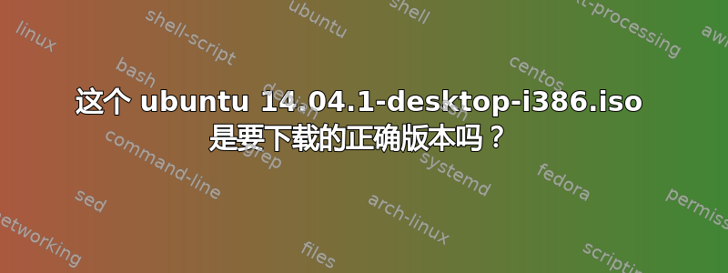 这个 ubuntu 14.04.1-desktop-i386.iso 是要下载的正确版本吗？