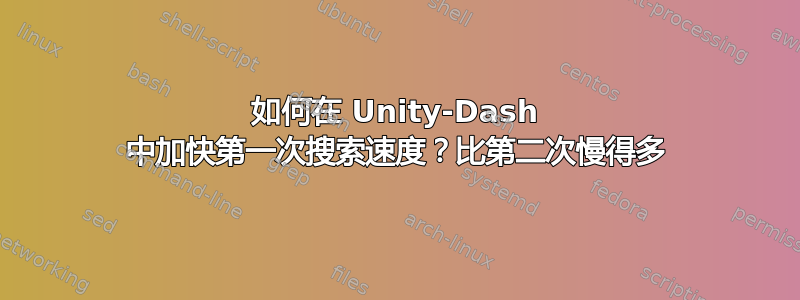 如何在 Unity-Dash 中加快第一次搜索速度？比第二次慢得多