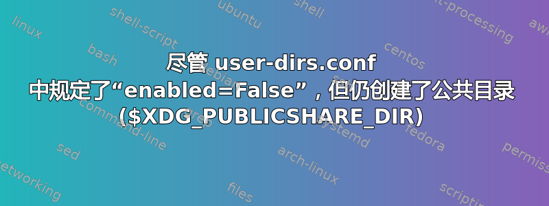 尽管 user-dirs.conf 中规定了“enabled=False”，但仍创建了公共目录 ($XDG_PUBLICSHARE_DIR)