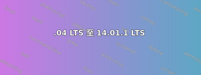 12.04 LTS 至 14.01.1 LTS