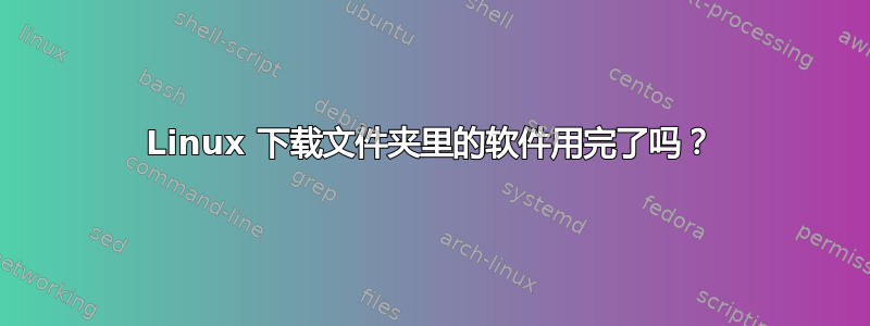 Linux 下载文件夹里的软件用完了吗？