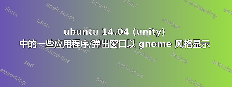 ubuntu 14.04 (unity) 中的一些应用程序/弹出窗口以 gnome 风格显示