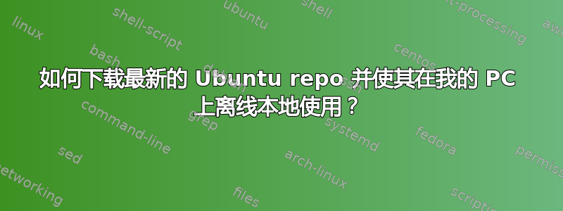 如何下载最新的 Ubuntu repo 并使其在我的 PC 上离线本地使用？