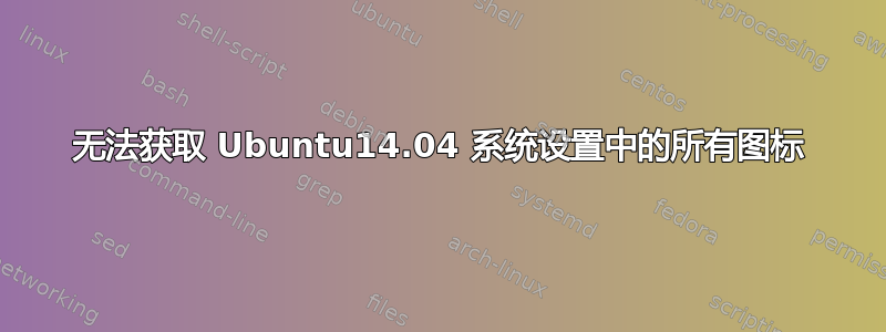 无法获取 Ubuntu14.04 系统设置中的所有图标