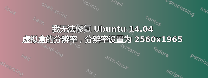 我无法修复 Ubuntu 14.04 虚拟盒的分辨率，分辨率设置为 2560x1965