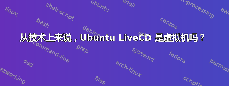 从技术上来说，Ubuntu LiveCD 是虚拟机吗？