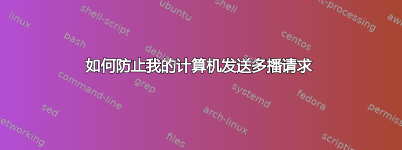 如何防止我的计算机发送多播请求