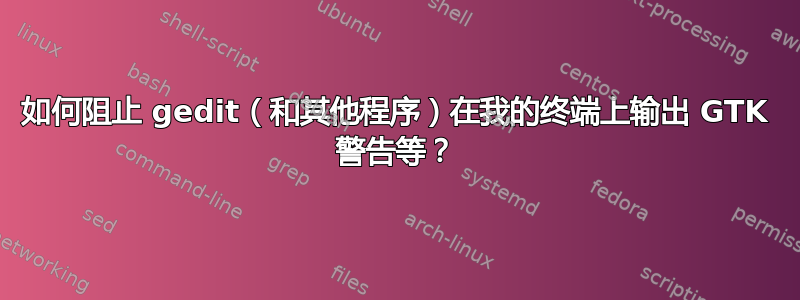 如何阻止 gedit（和其他程序）在我的终端上输出 GTK 警告等？