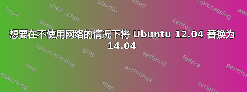 想要在不使用网络的情况下将 Ubuntu 12.04 替换为 14.04