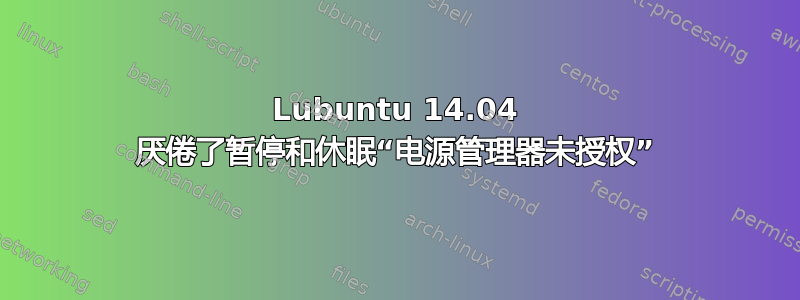 Lubuntu 14.04 厌倦了暂停和休眠“电源管理器未授权”