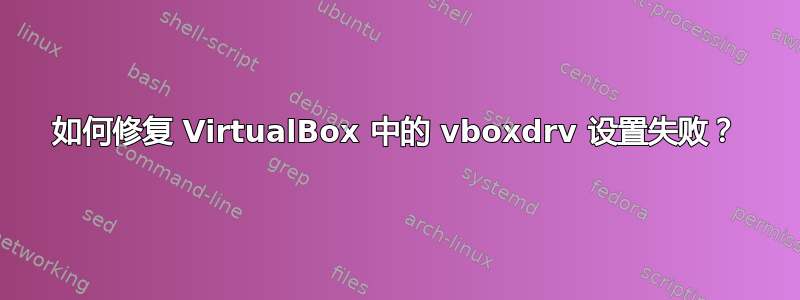 如何修复 VirtualBox 中的 vboxdrv 设置失败？