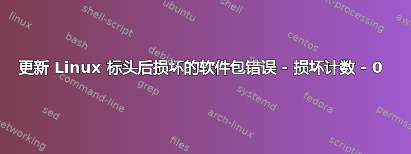 更新 Linux 标头后损坏的软件包错误 - 损坏计数 - 0 