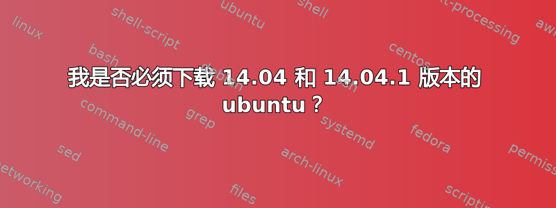 我是否必须下载 14.04 和 14.04.1 版本的 ubuntu？