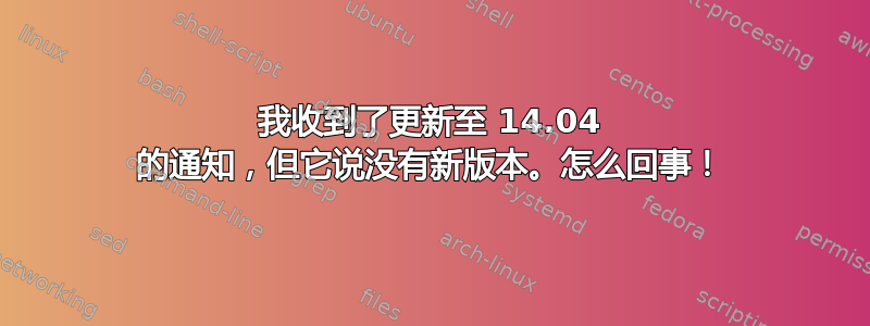 我收到了更新至 14.04 的通知，但它说没有新版本。怎么回事！