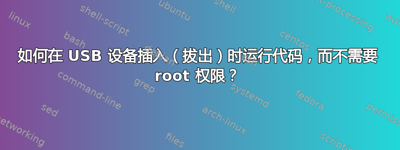 如何在 USB 设备插入（拔出）时运行代码，而不需要 root 权限？