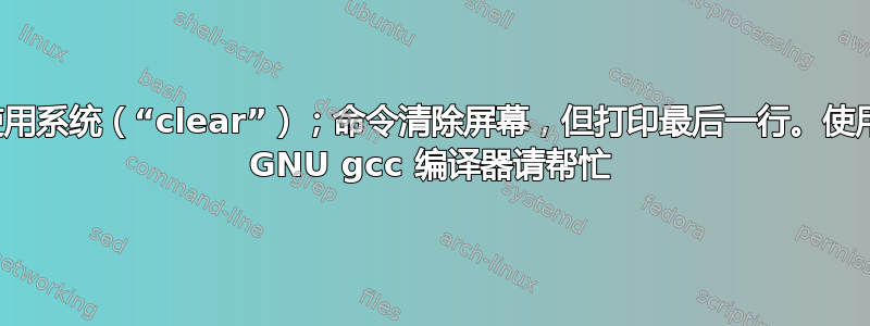 使用系统（“clear”）；命令清除屏幕，但打印最后一行。使用 GNU gcc 编译器请帮忙