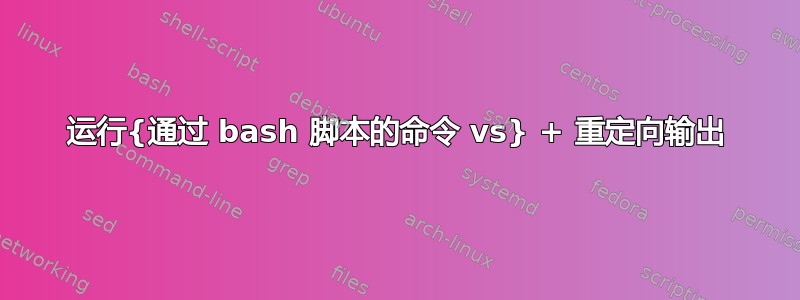 运行{通过 bash 脚本的命令 vs} + 重定向输出