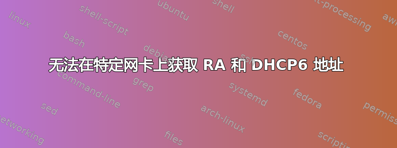 无法在特定网卡上获取 RA 和 DHCP6 地址