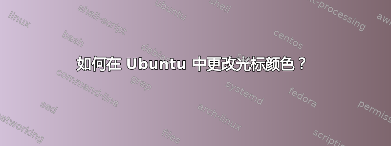 如何在 Ubuntu 中更改光标颜色？