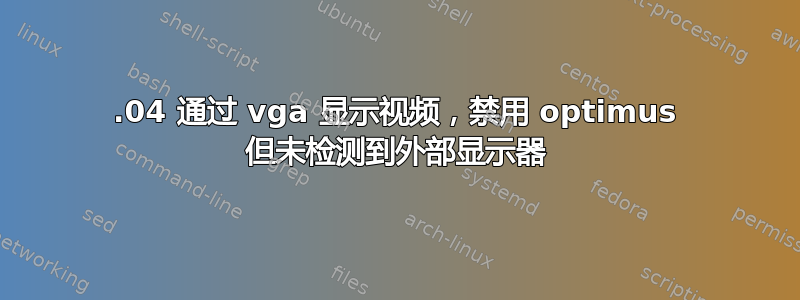 12.04 通过 vga 显示视频，禁用 optimus 但未检测到外部显示器