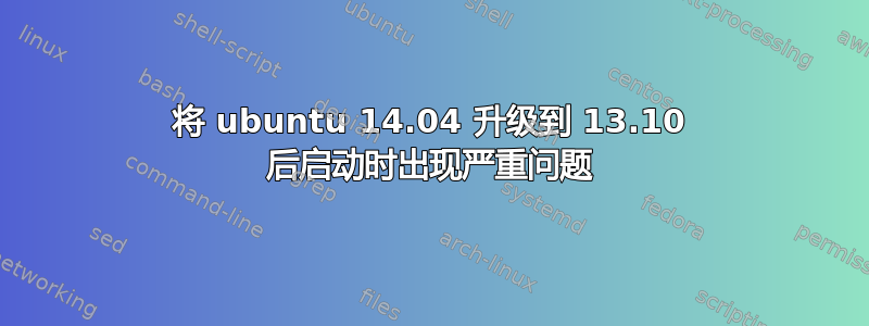 将 ubuntu 14.04 升级到 13.10 后启动时出现严重问题