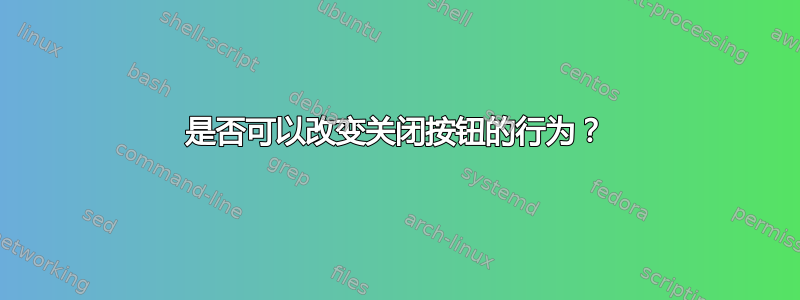 是否可以改变关闭按钮的行为？