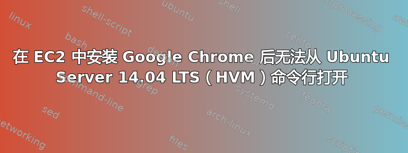 在 EC2 中安装 Google Chrome 后无法从 Ubuntu Server 14.04 LTS（HVM）命令行打开