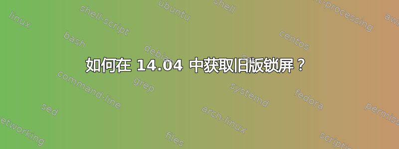 如何在 14.04 中获取旧版锁屏？