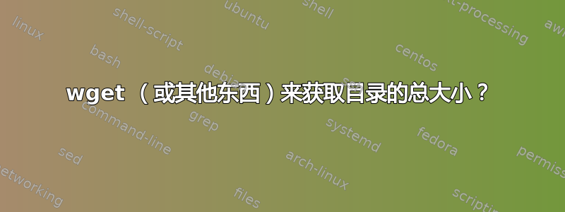 wget （或其他东西）来获取目录的总大小？