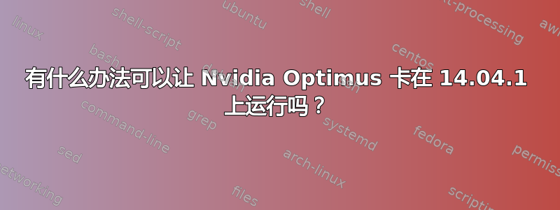 有什么办法可以让 Nvidia Optimus 卡在 14.04.1 上运行吗？