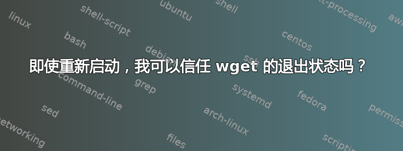 即使重新启动，我可以信任 wget 的退出状态吗？