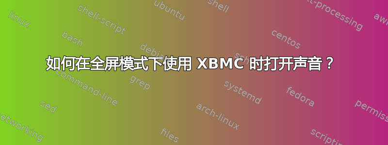 如何在全屏模式下使用 XBMC 时打开声音？