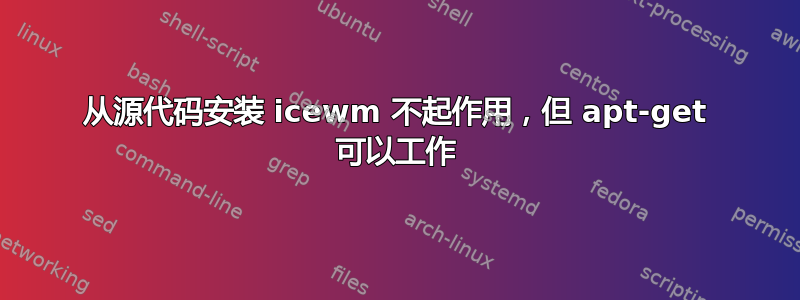 从源代码安装 icewm 不起作用，但 apt-get 可以工作