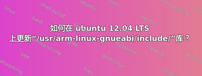 如何在 ubuntu 12.04 LTS 上更新“/usr/arm-linux-gnueabi/include/”库？