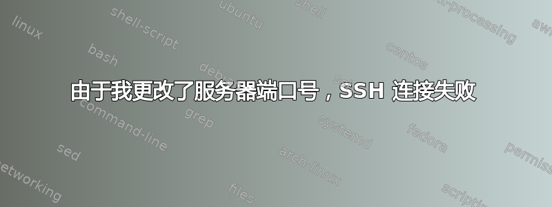 由于我更改了服务器端口号，SSH 连接失败