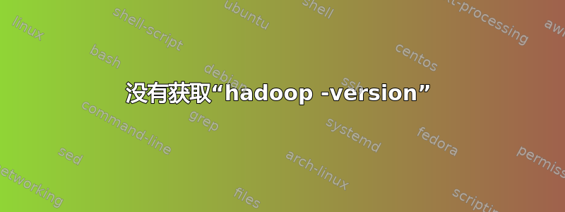 没有获取“hadoop -version”